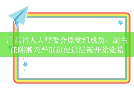 广东省人大常委会原党组成员、副主任陈继兴严重违纪违法被开除党籍