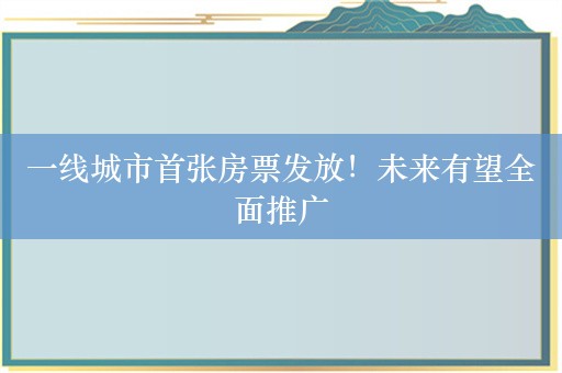 一线城市首张房票发放！未来有望全面推广