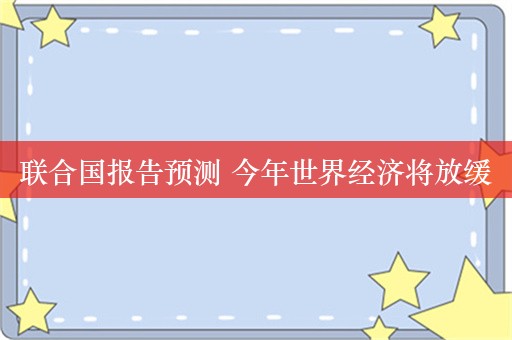 联合国报告预测 今年世界经济将放缓