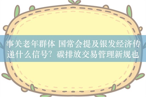 事关老年群体 国常会提及银发经济传递什么信号？碳排放交易管理新规也呼之欲出