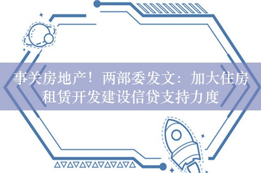 事关房地产！两部委发文：加大住房租赁开发建设信贷支持力度