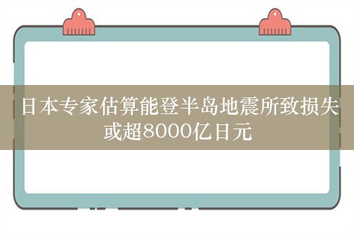 日本专家估算能登半岛地震所致损失或超8000亿日元