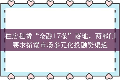 住房租赁“金融17条”落地，两部门要求拓宽市场多元化投融资渠道