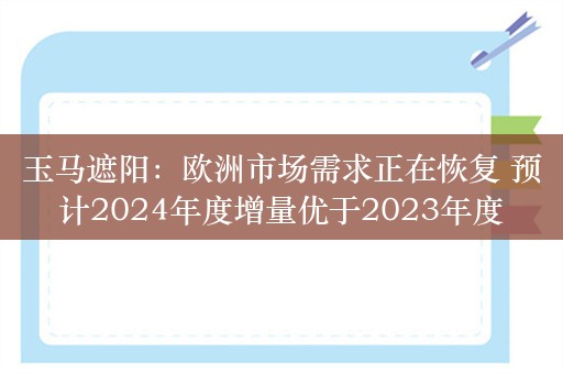 玉马遮阳：欧洲市场需求正在恢复 预计2024年度增量优于2023年度