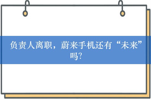 负责人离职，蔚来手机还有“未来”吗？