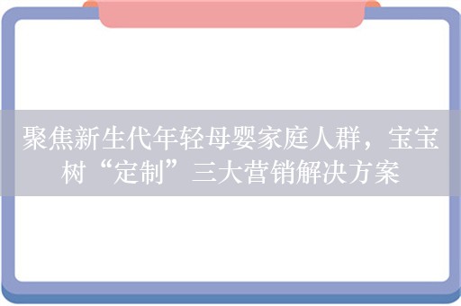 聚焦新生代年轻母婴家庭人群，宝宝树“定制”三大营销解决方案