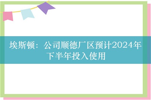 埃斯顿：公司顺德厂区预计2024年下半年投入使用