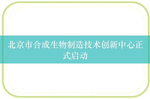 北京市合成生物制造技术创新中心正式启动