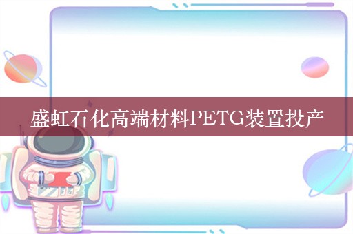 盛虹石化高端材料PETG装置投产