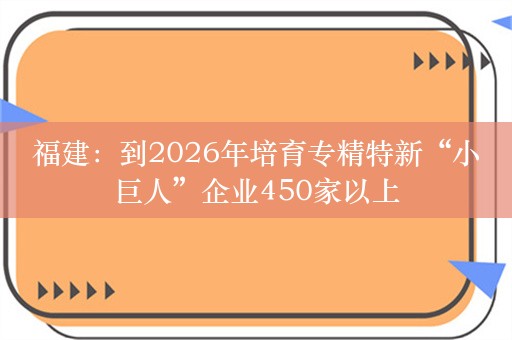 福建：到2026年培育专精特新“小巨人”企业450家以上