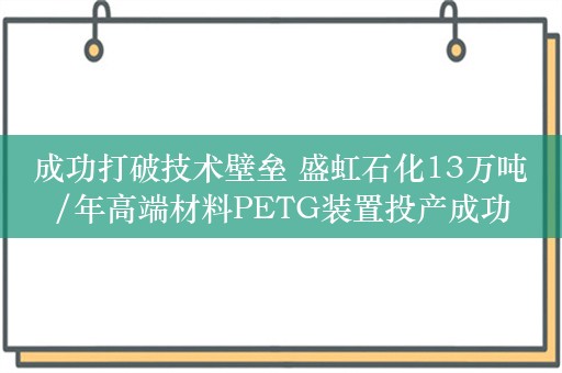 成功打破技术壁垒 盛虹石化13万吨/年高端材料PETG装置投产成功