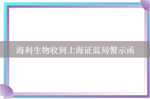 海利生物收到上海证监局警示函