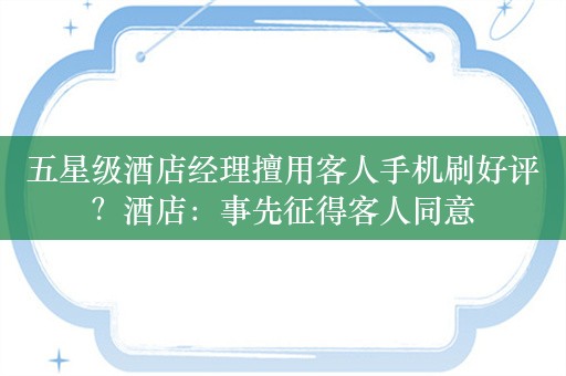 五星级酒店经理擅用客人手机刷好评？酒店：事先征得客人同意