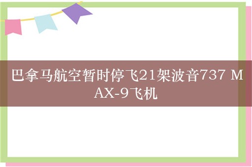 巴拿马航空暂时停飞21架波音737 MAX-9飞机