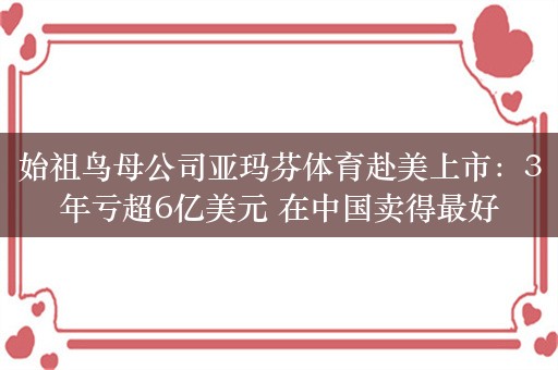 始祖鸟母公司亚玛芬体育赴美上市：3年亏超6亿美元 在中国卖得最好