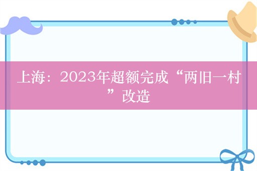 上海：2023年超额完成“两旧一村”改造