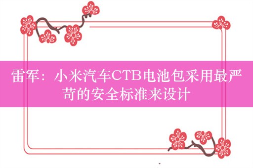 雷军：小米汽车CTB电池包采用最严苛的安全标准来设计