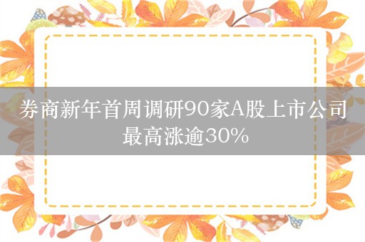 券商新年首周调研90家A股上市公司 最高涨逾30%