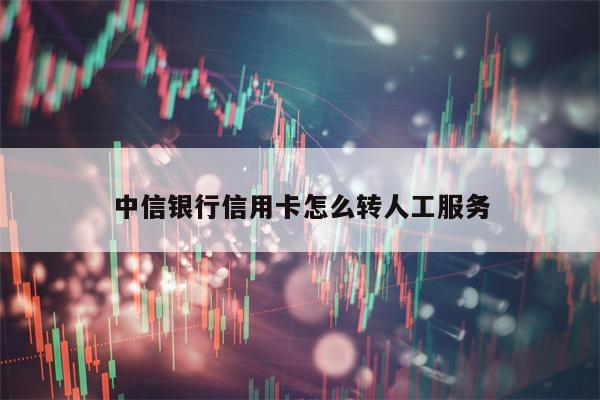 中信银行信用卡怎么转人工服务