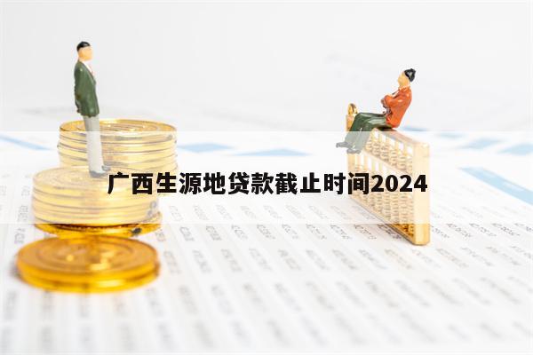 广西生源地贷款截止时间2024