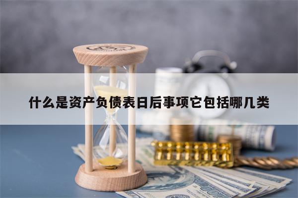 什么是资产负债表日后事项它包括哪几类