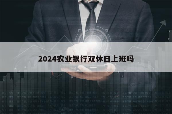 2024农业银行双休日上班吗