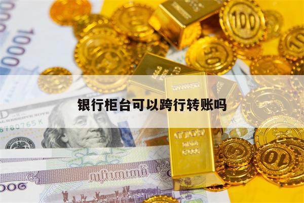 银行柜台可以跨行转账吗