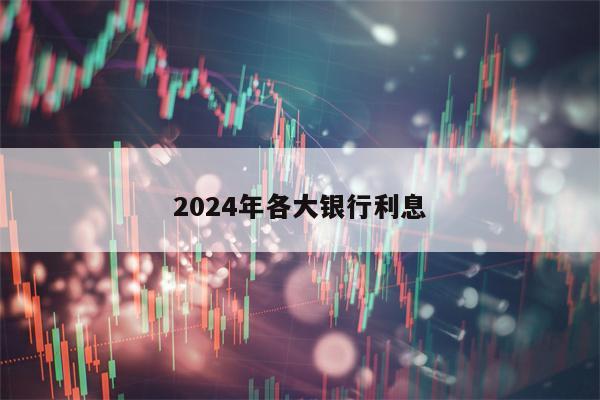 2024年各大银行利息