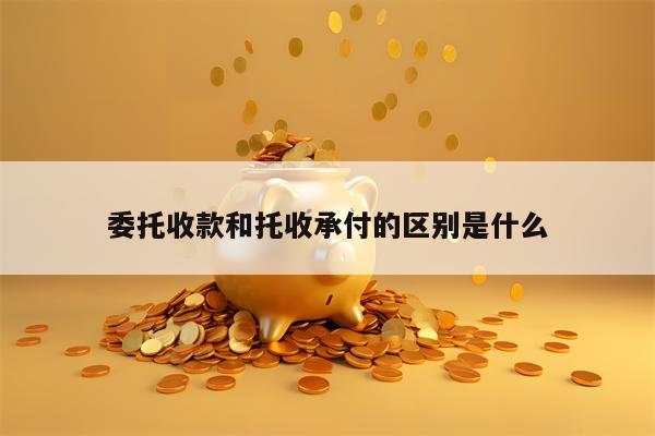 委托收款和托收承付的区别是什么