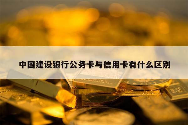 中国建设银行公务卡与信用卡有什么区别