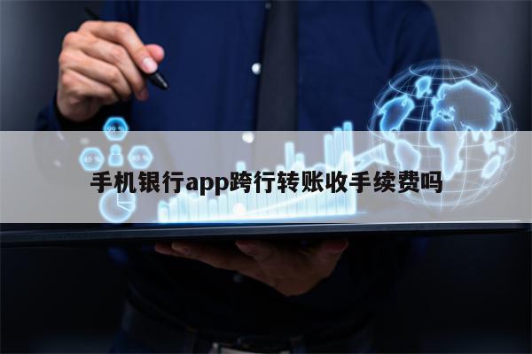 手机银行app跨行转账收手续费吗