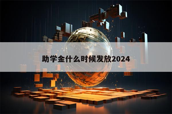 助学金什么时候发放2024