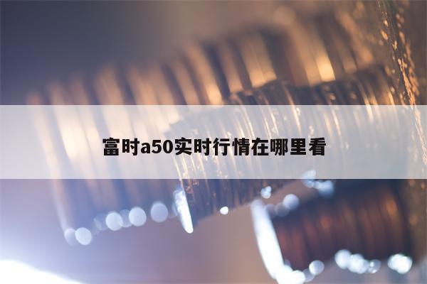 富时a50实时行情在哪里看