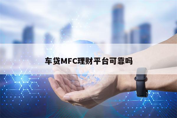 车贷MFC理财平台可靠吗