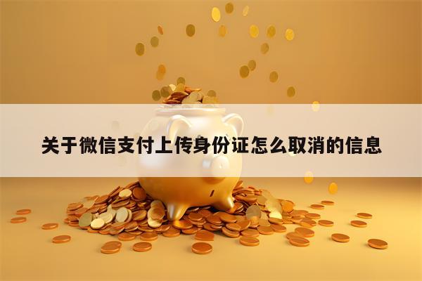 关于微信支付上传身份证怎么取消的信息