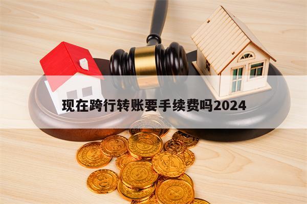 现在跨行转账要手续费吗2024