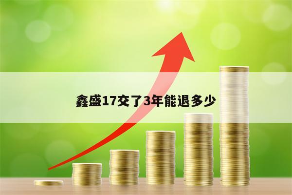 鑫盛17交了3年能退多少