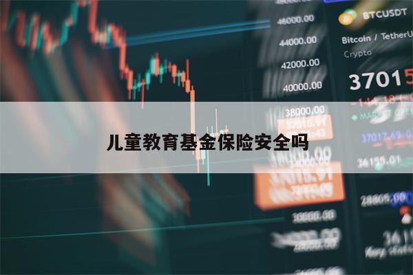 儿童教育基金保险安全吗