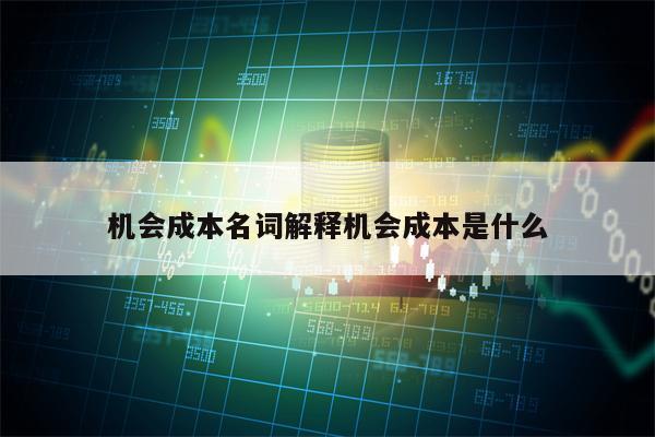 机会成本名词解释机会成本是什么