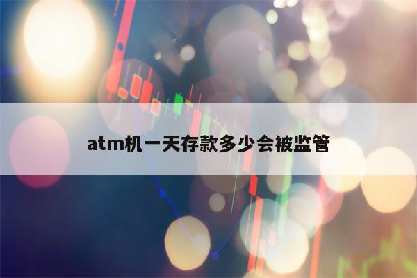 atm机一天存款多少会被监管